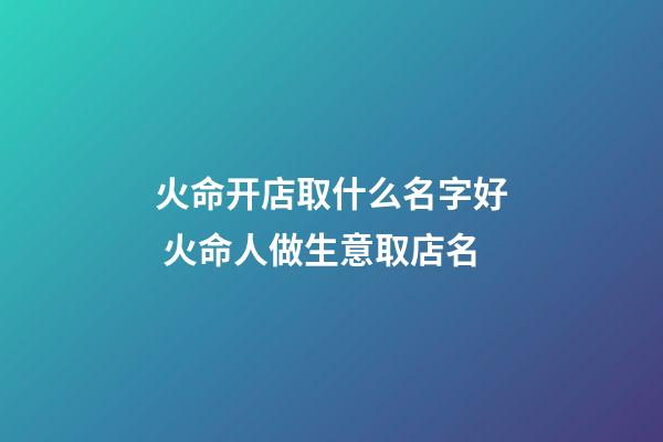 火命开店取什么名字好 火命人做生意取店名